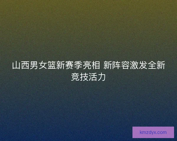 山西男女篮新赛季亮相 新阵容激发全新竞技活力