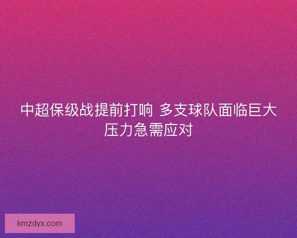 中超保级战提前打响 多支球队面临巨大压力急需应对