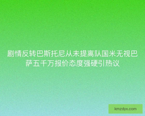 剧情反转巴斯托尼从未提离队国米无视巴萨五千万报价态度强硬引热议