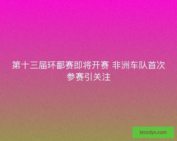 第十三届环鄱赛即将开赛 非洲车队首次参赛引关注